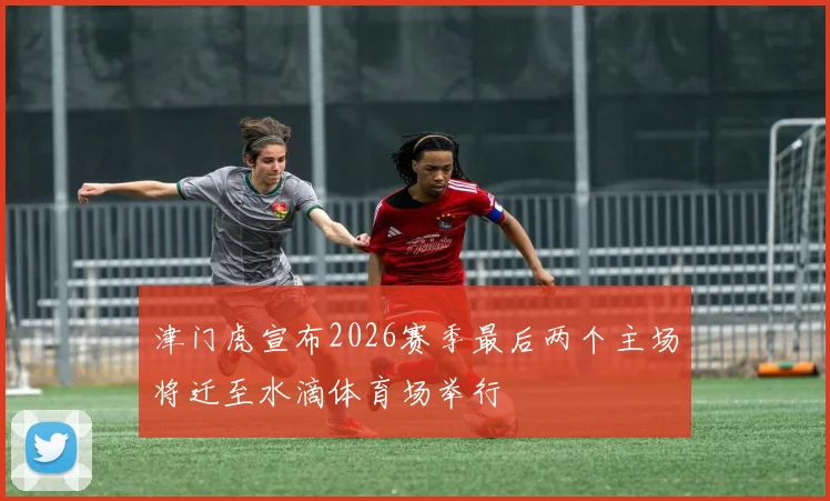 津门虎宣布2026赛季最后两个主场将迁至水滴体育场举行