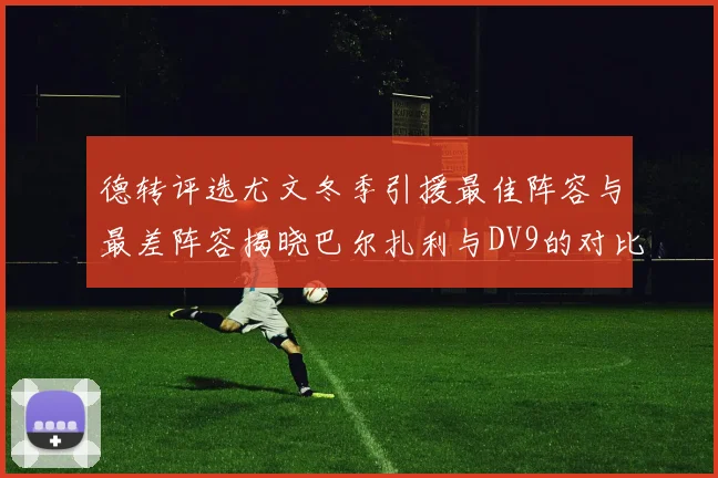 德转评选尤文冬季引援最佳阵容与最差阵容揭晓巴尔扎利与DV9的对比分析