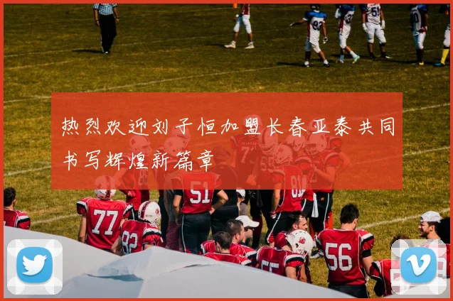 热烈欢迎刘子恒加盟长春亚泰共同书写辉煌新篇章