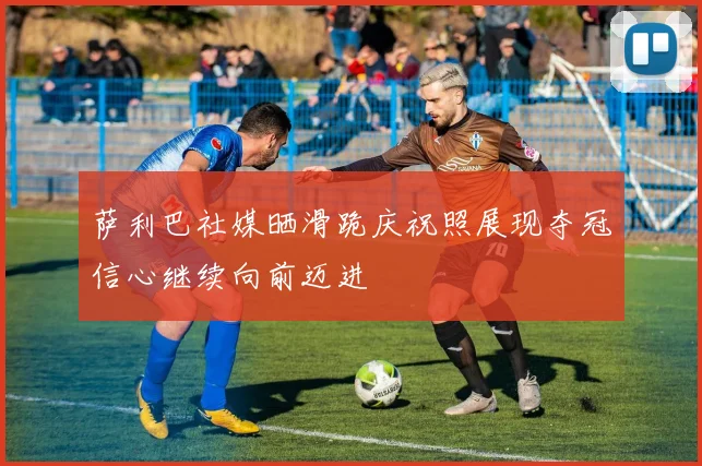萨利巴社媒晒滑跪庆祝照展现夺冠信心继续向前迈进