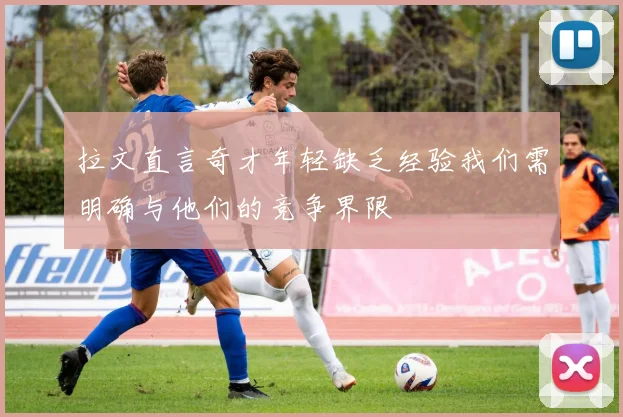 拉文直言奇才年轻缺乏经验我们需明确与他们的竞争界限