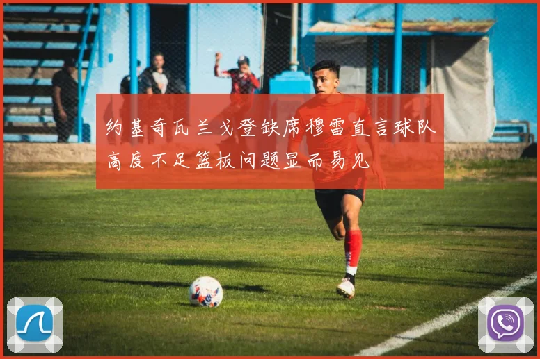 约基奇瓦兰戈登缺席穆雷直言球队高度不足篮板问题显而易见