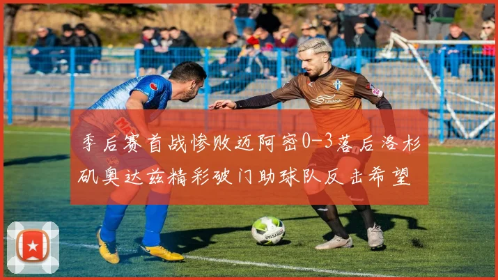 季后赛首战惨败迈阿密0-3落后洛杉矶奥达兹精彩破门助球队反击希望