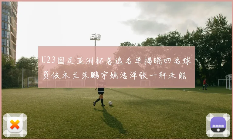 U23国足亚洲杯落选名单揭晓四名球员依木兰朱鹏宇姚浩洋张一轩未能入选