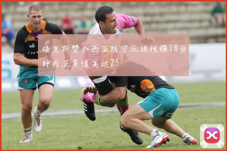 福克斯赞加西亚防守压迫性强18分钟内正负值高达25