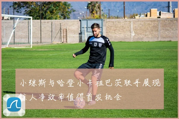 小琼斯与哈登小卡祖巴茨联手展现惊人净效率值得首发机会