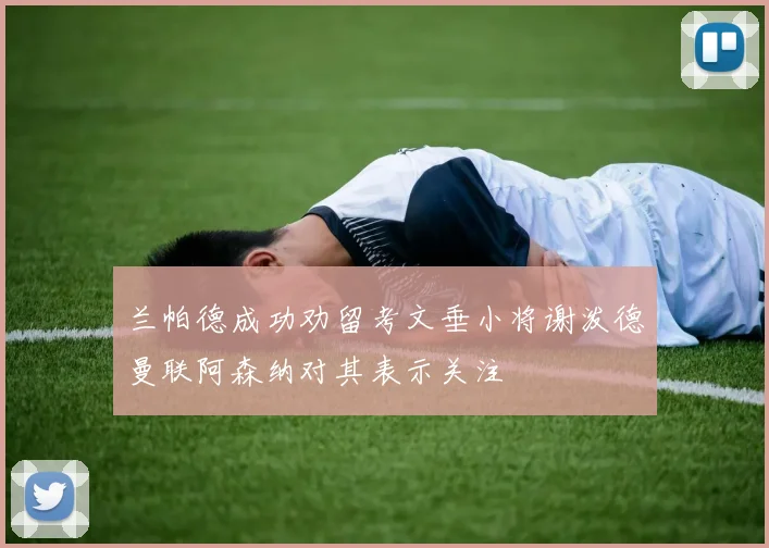 兰帕德成功劝留考文垂小将谢泼德曼联阿森纳对其表示关注