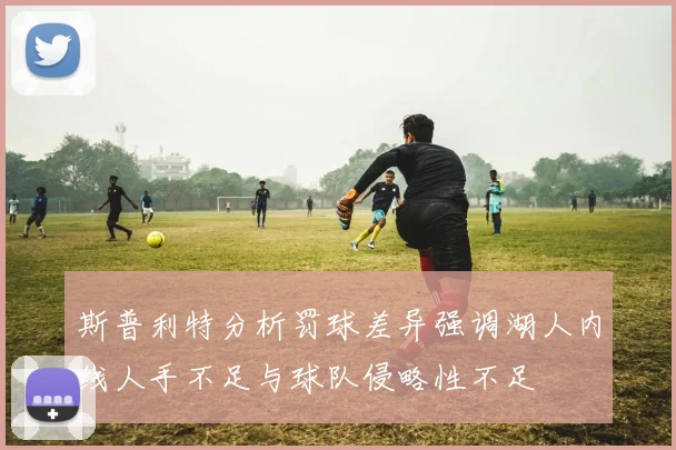 斯普利特分析罚球差异强调湖人内线人手不足与球队侵略性不足