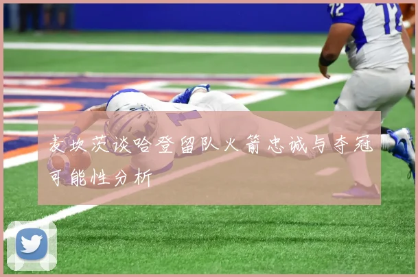 麦坎茨谈哈登留队火箭忠诚与夺冠可能性分析