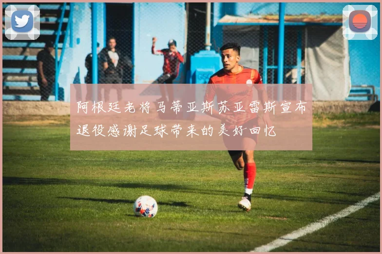 阿根廷老将马蒂亚斯苏亚雷斯宣布退役感谢足球带来的美好回忆