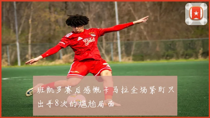 班凯罗赛后感慨卡马拉全场紧盯只出手8次的尴尬局面