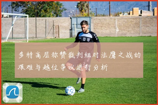 多特高层称赞裁判组对法鹰之战的艰难与越位争议进行分析