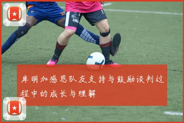 库明加感恩队友支持与鼓励谈判过程中的成长与理解