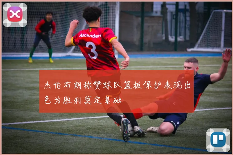 杰伦布朗称赞球队篮板保护表现出色为胜利奠定基础