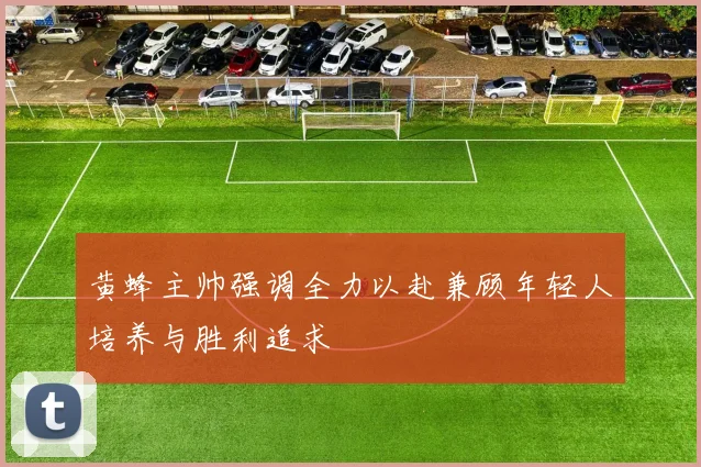 黄蜂主帅强调全力以赴兼顾年轻人培养与胜利追求