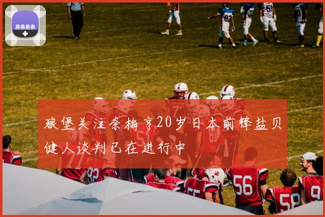 狼堡关注奈梅亨20岁日本前锋盐贝健人谈判已在进行中