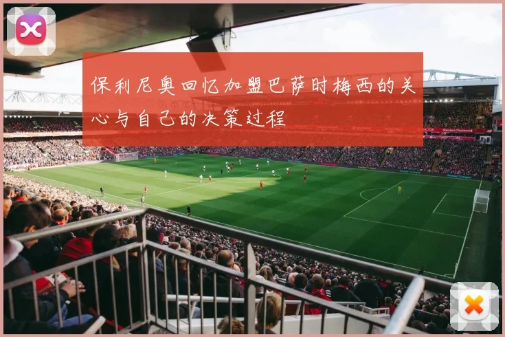 保利尼奥回忆加盟巴萨时梅西的关心与自己的决策过程