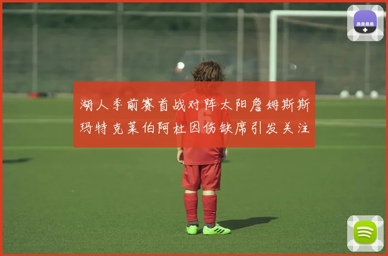 湖人季前赛首战对阵太阳詹姆斯斯玛特克莱伯阿杜因伤缺席引发关注