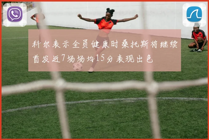 科尔表示全员健康时桑托斯将继续首发近7场场均15分表现出色