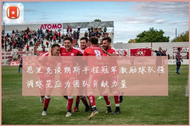 恩里克谈朗斯半程冠军激励球队强调球星应为团队贡献力量