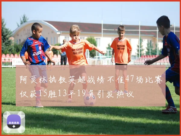 阿莫林执教英超战绩不佳47场比赛仅获15胜13平19负引发热议