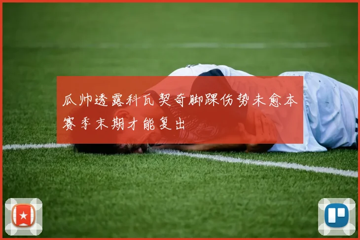 瓜帅透露科瓦契奇脚踝伤势未愈本赛季末期才能复出