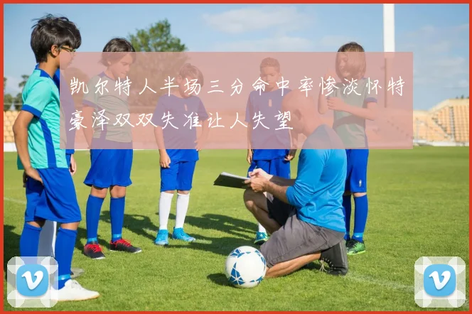 凯尔特人半场三分命中率惨淡怀特豪泽双双失准让人失望