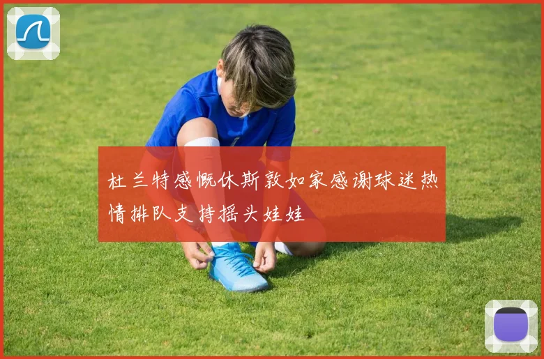 杜兰特感慨休斯敦如家感谢球迷热情排队支持摇头娃娃