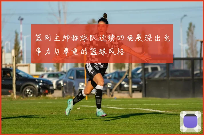 篮网主帅称球队连续四场展现出竞争力与尊重的篮球风格