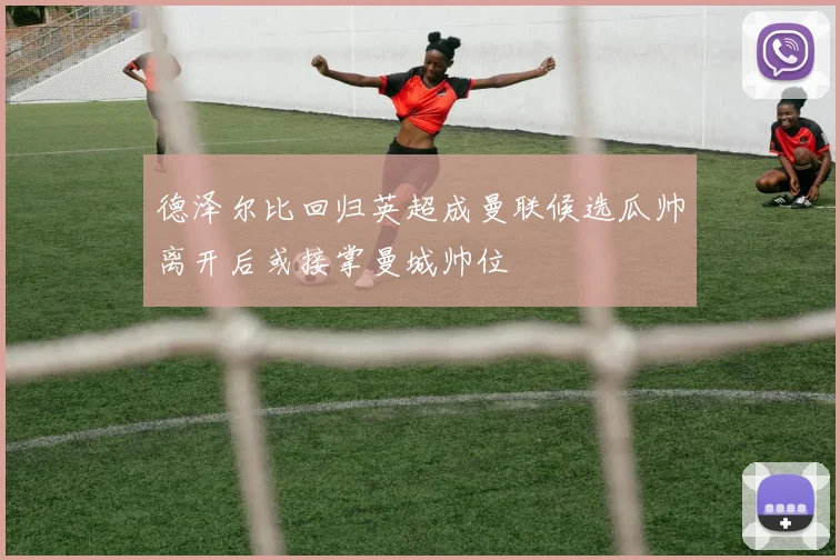 德泽尔比回归英超成曼联候选瓜帅离开后或接掌曼城帅位