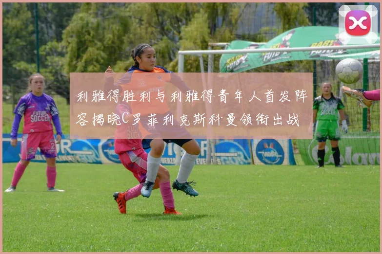 利雅得胜利与利雅得青年人首发阵容揭晓C罗菲利克斯科曼领衔出战