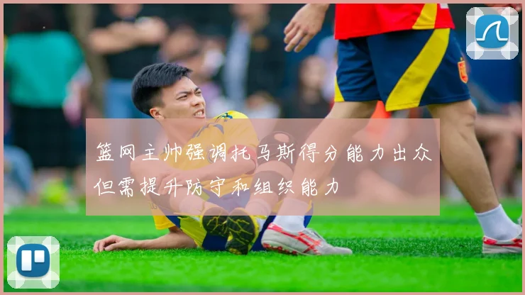 篮网主帅强调托马斯得分能力出众但需提升防守和组织能力