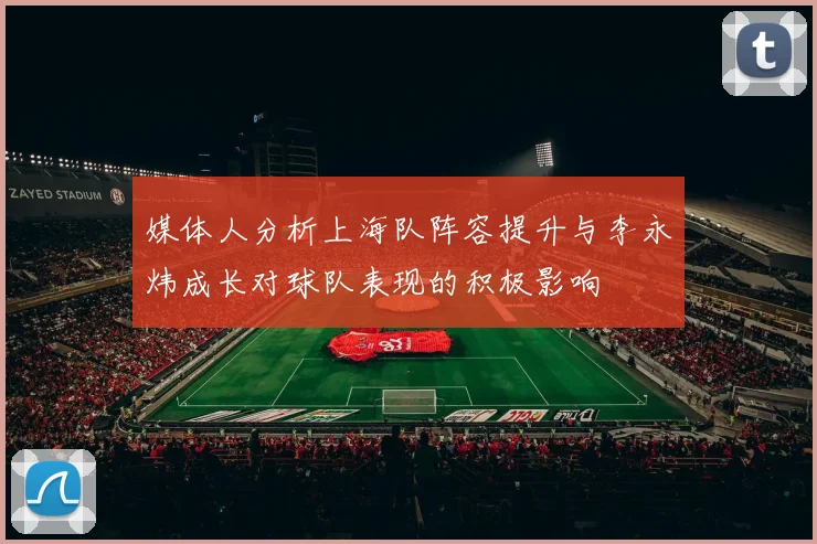 媒体人分析上海队阵容提升与李永炜成长对球队表现的积极影响