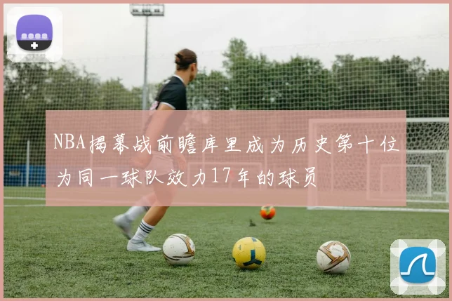 NBA揭幕战前瞻库里成为历史第十位为同一球队效力17年的球员