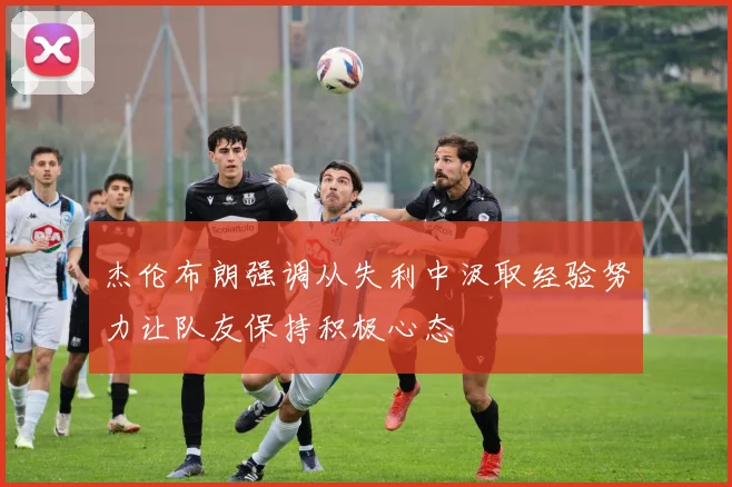 杰伦布朗强调从失利中汲取经验努力让队友保持积极心态