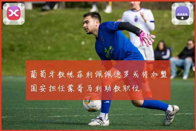 葡萄牙教练菲利佩佩德罗或将加盟国安担任蒙哥马利助教职位