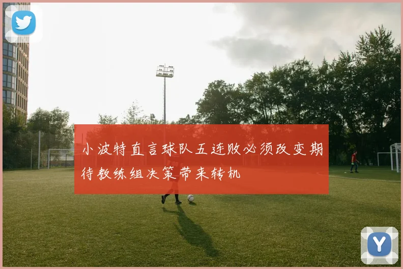小波特直言球队五连败必须改变期待教练组决策带来转机