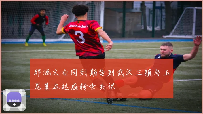 邓涵文合同到期告别武汉三镇与玉昆基本达成转会共识