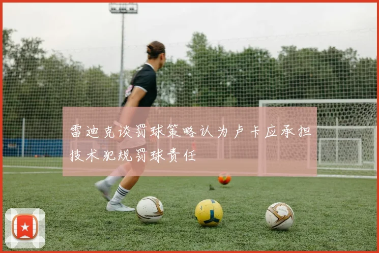 雷迪克谈罚球策略认为卢卡应承担技术犯规罚球责任