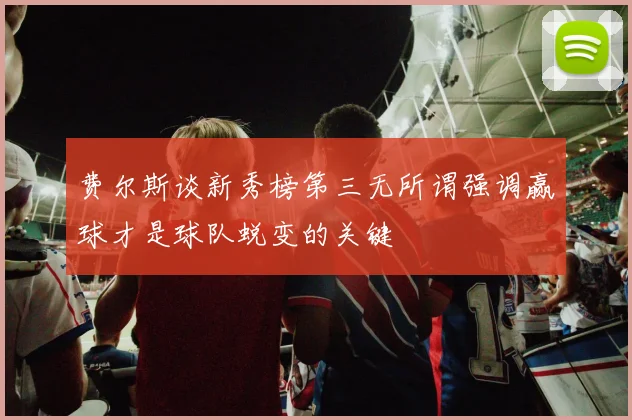 费尔斯谈新秀榜第三无所谓强调赢球才是球队蜕变的关键