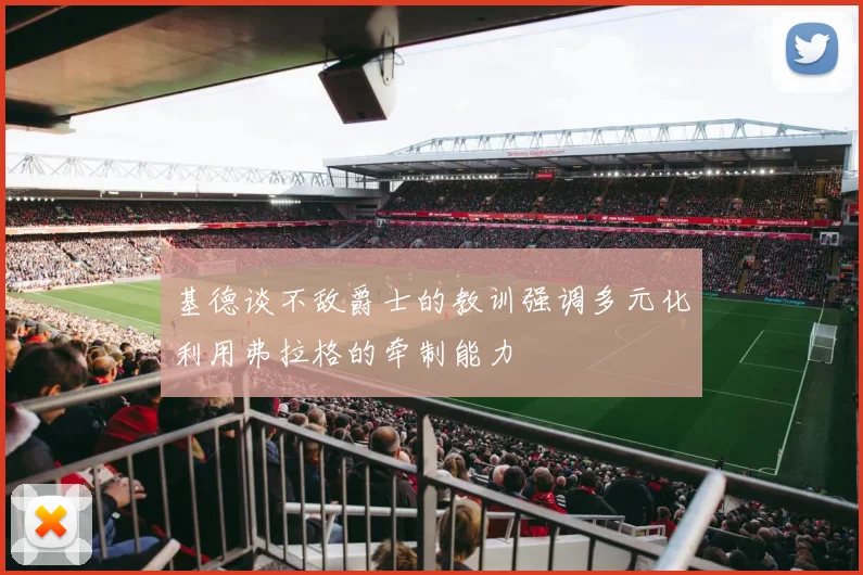 基德谈不敌爵士的教训强调多元化利用弗拉格的牵制能力