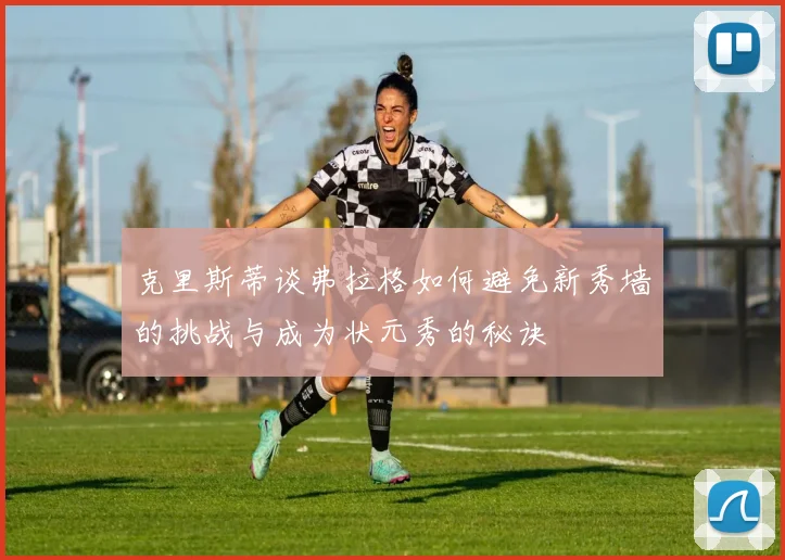 克里斯蒂谈弗拉格如何避免新秀墙的挑战与成为状元秀的秘诀