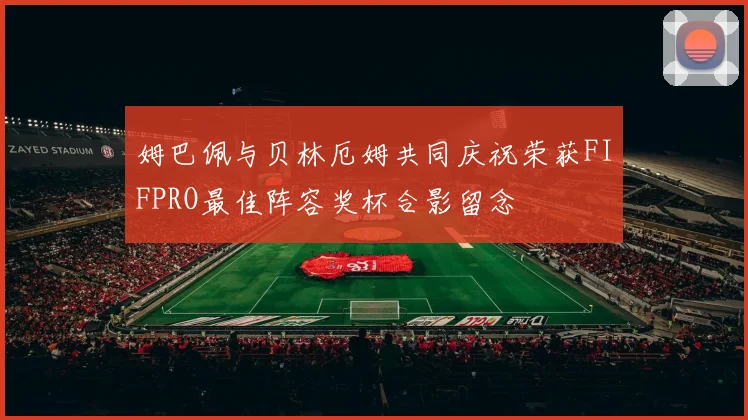 姆巴佩与贝林厄姆共同庆祝荣获FIFPRO最佳阵容奖杯合影留念
