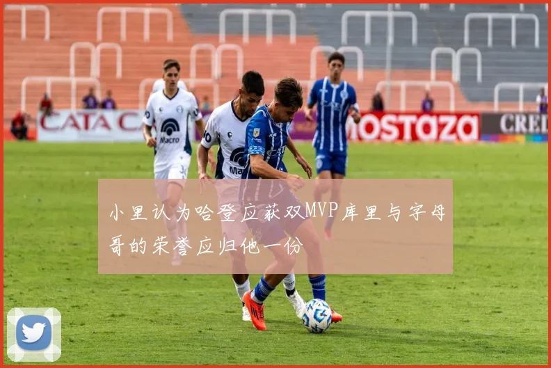 小里认为哈登应获双MVP库里与字母哥的荣誉应归他一份