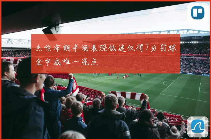 杰伦布朗半场表现低迷仅得7分罚球全中成唯一亮点