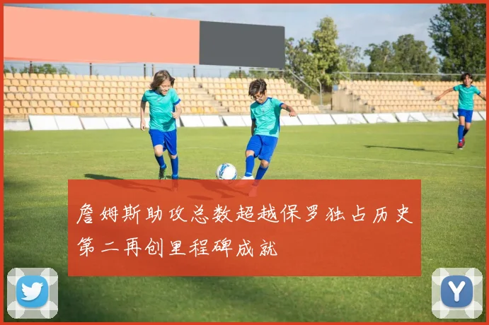 詹姆斯助攻总数超越保罗独占历史第二再创里程碑成就