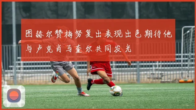 图赫尔赞梅努复出表现出色期待他与卢克肖马奎尔共同发光