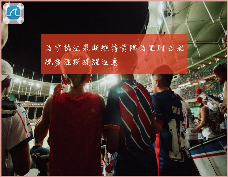 马宁执法果断维持黄牌马里肘击犯规努涅斯提醒注意