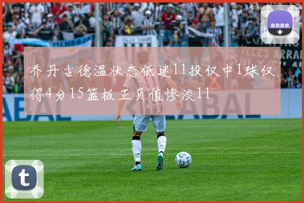 乔丹古德温状态低迷11投仅中1球仅得4分15篮板正负值惨淡11